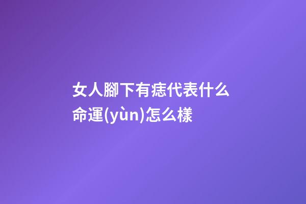 女人腳下有痣代表什么 命運(yùn)怎么樣